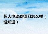 超人電動剃須刀怎么樣（誰知道）