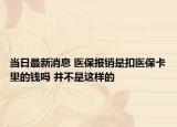 當(dāng)日最新消息 醫(yī)保報(bào)銷(xiāo)是扣醫(yī)?？ɡ锏腻X(qián)嗎 并不是這樣的