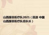 山西援非醫(yī)療隊2021（田源 中國 山西援非醫(yī)療隊總隊長）