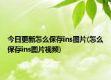 今日更新怎么保存ins圖片(怎么保存ins圖片視頻)