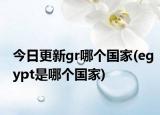 今日更新gr哪個(gè)國(guó)家(egypt是哪個(gè)國(guó)家)