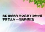 當(dāng)日最新消息 網(wǎng)貸逾期了催收電話不斷怎么辦 一定要積極配合