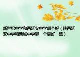 新世紀中學(xué)和西延安中學(xué)哪個好（陜西延安中學(xué)和新城中學(xué)哪一個更好一些）