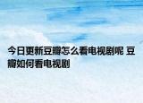 今日更新豆瓣怎么看電視劇呢 豆瓣如何看電視劇