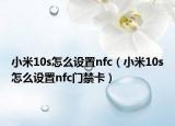 小米10s怎么設(shè)置nfc（小米10s怎么設(shè)置nfc門禁卡）