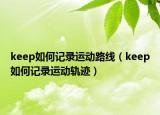 keep如何記錄運動路線（keep如何記錄運動軌跡）