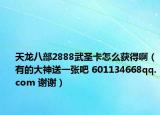 天龍八部2888武圣卡怎么獲得?。ㄓ械拇笊袼鸵粡埌?601134668qq.com 謝謝）