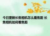 今日更新長焦相機怎么看焦距 長焦相機如何看焦距