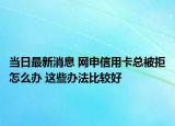 當(dāng)日最新消息 網(wǎng)申信用卡總被拒怎么辦 這些辦法比較好