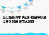 當(dāng)日最新消息 失業(yè)補(bǔ)助金審核通過(guò)多久到賬 要怎么領(lǐng)取