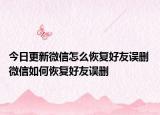 今日更新微信怎么恢復好友誤刪 微信如何恢復好友誤刪