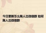 今日更新怎么踢人出微信群 如何踢人出微信群