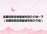 美國(guó)首都是哪座城市簡(jiǎn)介介紹一下（美國(guó)首都是哪座城市簡(jiǎn)介介紹）