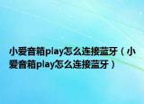 小愛音箱play怎么連接藍牙（小愛音箱play怎么連接藍牙）