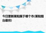 今日更新萊陽屬于哪個市(萊陽煙臺最窮)