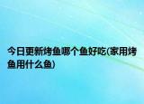 今日更新烤魚哪個魚好吃(家用烤魚用什么魚)