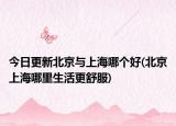 今日更新北京與上海哪個好(北京上海哪里生活更舒服)