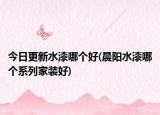 今日更新水漆哪個(gè)好(晨陽水漆哪個(gè)系列家裝好)