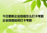 今日更新企業(yè)微信怎么打卡考勤 企業(yè)微信如何打卡考勤