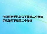 今日更新手機怎么下載第二個微信 手機如何下載第二個微信