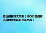 特別甜的英文歌曲（推薦幾首甜蜜溫馨的歌曲最好是英文歌）