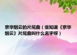 京華煙云的片尾曲（誰知道《京華煙云》片尾曲叫什么名字呀）