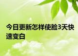 今日更新怎樣使臉3天快速變白