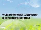 今日更新電腦微信怎么截圖快捷鍵 電腦微信截圖快捷鍵的方法