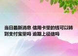 當(dāng)日最新消息 信用卡里的錢可以轉(zhuǎn)到支付寶里嗎 逾期上征信嗎