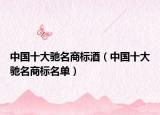 中國十大馳名商標酒（中國十大馳名商標名單）