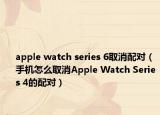 apple watch series 6取消配對(duì)（手機(jī)怎么取消Apple Watch Series 4的配對(duì)）