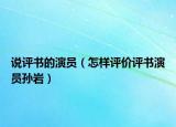 說評(píng)書的演員（怎樣評(píng)價(jià)評(píng)書演員孫巖）