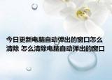 今日更新電腦自動(dòng)彈出的窗口怎么清除 怎么清除電腦自動(dòng)彈出的窗口