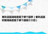 春秋戰(zhàn)國湖南是屬于哪個(gè)國家（春秋戰(zhàn)國時(shí)期湖南是屬于哪個(gè)國簡介介紹）