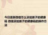 今日更新微信怎么添加孩子的健康碼 微信添加孩子的健康碼的操作方法