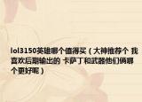 lol3150英雄哪個值得買（大神推薦個 我喜歡后期輸出的 卡薩丁和武器他們倆哪個更好呢）