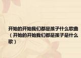 開始的開始我們都是孩子什么歌曲（開始的開始我們都是孩子是什么歌）
