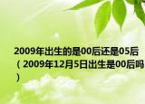 2009年出生的是00后還是05后（2009年12月5日出生是00后嗎）