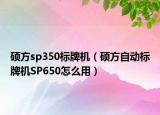 碩方sp350標(biāo)牌機(jī)（碩方自動(dòng)標(biāo)牌機(jī)SP650怎么用）