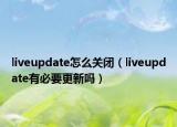 liveupdate怎么關(guān)閉（liveupdate有必要更新嗎）