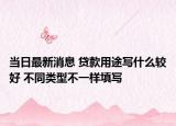 當(dāng)日最新消息 貸款用途寫什么較好 不同類型不一樣填寫