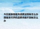 今日更新微信充話費沒到賬怎么辦 微信支付手機話費充值不到帳怎么辦