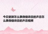 今日更新怎么錄微信語音的聲音怎么錄微信語音的聲音視頻