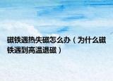 磁鐵遇熱失磁怎么辦（為什么磁鐵遇到高溫退磁）