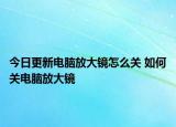 今日更新電腦放大鏡怎么關(guān) 如何關(guān)電腦放大鏡