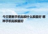 今日更新手機貼膜什么膜最好 哪種手機貼膜最好