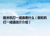 脫米機打一成語是什么（脫粒機打一成語簡介介紹）