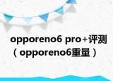 opporeno6 pro+評測（opporeno6重量）