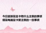 今日更新裝顯卡有什么注意的事項 組裝電腦顯卡要注意的一些事項