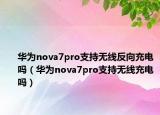 華為nova7pro支持無線反向充電嗎（華為nova7pro支持無線充電嗎）